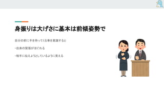 身振りは大げさに基本は前傾姿勢で
自分の前に手を持ってくる事を意識すると
・自身の緊張がほぐれる
・相手に伝えようとしているように見える
 
