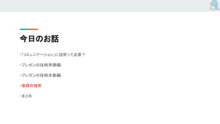 今日のお話
・「コミュニケーション」に技術って必要？
・プレゼンの技術(準備編)
・プレゼンの技術(本番編)
・会話の技術
・まとめ
 