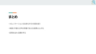 まとめ
・コミュニケーションは自身も半分の責を負う
・身振り手振りと声の抑揚で伝える効果は上がる
・記憶を辿れる鍵を作る
 