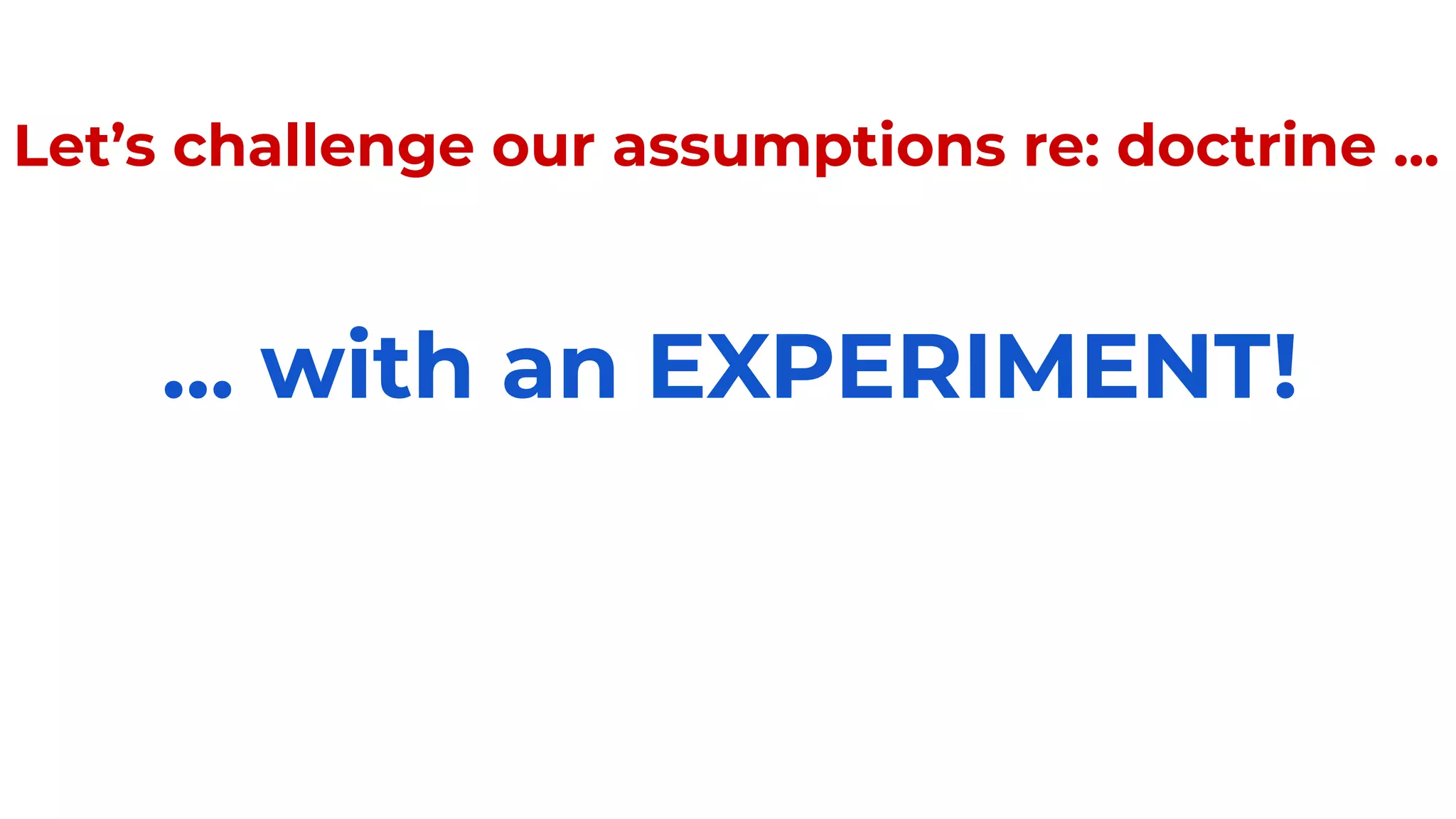 Let’s challenge our assumptions re: doctrine ...
… with an EXPERIMENT!
 