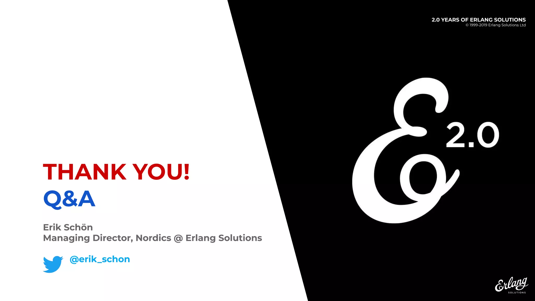 2.0 YEARS OF ERLANG SOLUTIONS
© 1999-2019 Erlang Solutions Ltd
THANK YOU!
Q&A
Erik Schön
Managing Director, Nordics @ Erlang Solutions
@erik_schon
 