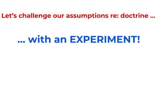 Let’s challenge our assumptions re: doctrine ...
… with an EXPERIMENT!
 