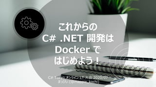 これからの
C# .NET 開発は
Docker で
はじめよう︕
C# Tokyo オンライン LT ⼤会 2020/07
まっぴぃ (@mappie_kochi)
 