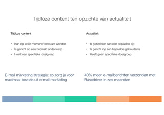 Tijdloze content
• Kan op ieder moment verstuurd worden
• Is gericht op een bepaald onderwerp
• Heeft een specifieke doelgroep
Tijdloze content ten opzichte van actualiteit
Actualiteit
• Is gebonden aan een bepaalde tijd
• Is gericht op een bepaalde gebeurtenis
• Heeft geen specifieke doelgroep
 