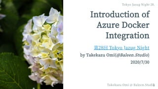 Introductionof
Azure Docker
Integration
第28回 Tokyo Jazug Night
by Takekazu Omi(@Baleen.Studio)
2020/7/30
Tokyo Jazug Night 28.
Takekazu Omi @ Baleen.Studio1
 