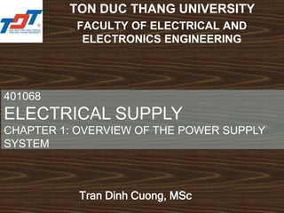 401068
ELECTRICAL SUPPLY
CHAPTER 1: OVERVIEW OF THE POWER SUPPLY
SYSTEM
TON DUC THANG UNIVERSITY
Tran Dinh Cuong, MSc
FACULTY OF ELECTRICAL AND
ELECTRONICS ENGINEERING
 