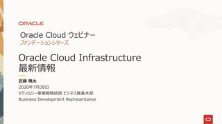 Oracle Cloud Infrastructure
最新情報
Oracle Cloud ウェビナー
ファンデーションシリーズ
近藤 暁太
2020年7月30日
テクノロジー事業戦略統括 ビジネス推進本部
Business Development Representative
 