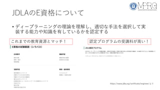 JDLAのE資格について
• ディープラーニングの理論を理解し、適切な手法を選択して実
装する能力や知識を有しているかを認定する
認定プログラムの受講料が高い！
https://www.jdla.org/certificate/engineer/より
これまでの教育資源とマッチ！
 