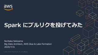 © 2020, Amazon Web Services, Inc. or its Affiliates.
Noritaka Sekiyama
Big Data Architect, AWS Glue & Lake Formation
2020/7/31
Spark にプルリクを投げてみた
 