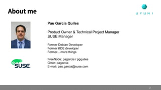 About me
Pau Garcia Quiles
Product Owner & Technical Project Manager
SUSE Manager
Former Debian Developer
Former KDE developer
Former... more things
FreeNode: pagarcia / pgquiles
Gitter: pagarcia
E-mail: pau.garcia@suse.com
2
 