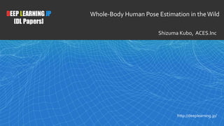 1
DEEP LEARNING JP
[DL Papers]
http://deeplearning.jp/
Whole-Body Human Pose Estimation in theWild
Shizuma Kubo, ACES.Inc
 