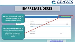 EMPRESAS LÍDERES
www.claves.com.ar
29
Además, ahora podrás tener un
informe completo de la
empresa que necesites!
Informe de COMPLIANCE
(conjunto de procedimientos y buenas
prácticas adoptados por las
organizaciones para identificar y
clasificar los riesgos operativos y
legales)
 