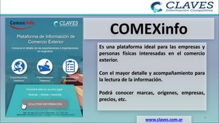 COMEXinfo
www.claves.com.ar
Es una plataforma ideal para las empresas y
personas físicas interesadas en el comercio
exterior.
Con el mayor detalle y acompañamiento para
la lectura de la información.
Podrá conocer marcas, orígenes, empresas,
precios, etc.
34
 