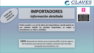 IMPORTADORES
Información detallada
Podrá acceder a un set de datos de importadores, donde podrá ver
con máximo detalle las partidas importadas, su origen y
procedencia, su valor y cantidad.
USOS: Búsqueda de clientes para empresas B2B, nivel de negocio
de empresas para cálculos de créditos, evolución del mercado,
búsqueda de proveedores, etc.
35
 