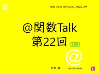 @
@
-notes knows community- 2020/07/09
阿部 覚 (tw:) @abesat
@関数Talk
第22回 公開版
 
