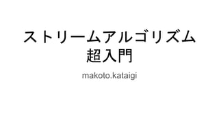 ストリームアルゴリズム
超入門
makoto.kataigi
 