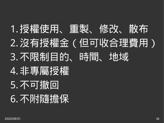2020/08/01 38
1.授權使用、重製、修改、散布
2.沒有授權金（但可收合理費用）
3.不限制目的、時間、地域
4.非專屬授權
5.不可撤回
6.不附隨擔保
 