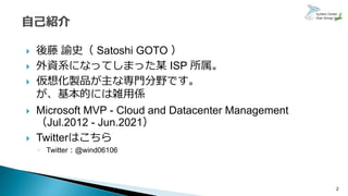  後藤 諭史（ Satoshi GOTO ）
 外資系になってしまった某 ISP 所属。
 仮想化製品が主な専門分野です。
が、基本的には雑用係
 Microsoft MVP - Cloud and Datacenter Management
（Jul.2012 - Jun.2021）
 Twitterはこちら
◦ Twitter：@wind06106
2
 