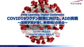 Copyright © 2020 by Future Corporation
フューチャー株式会社
Chief AI Officer 貞光九月
Deep Learning Digital Conference
COVID19ワクチン開発に向けた、AIの挑戦
～深層学習が導く、新領域との接点～
 