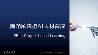 Copyright ? SIGNATE Inc. All Rights Reserved. oܞd???.
Copyright ? SIGNATE, Inc. All Rights Reserved.
n}QAI?
PBL?Project-based Learning
 