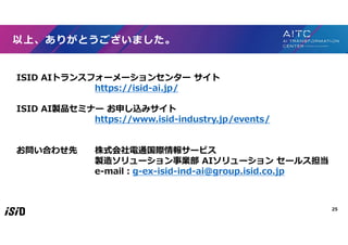 25
以上、ありがとうございました。
ISID AIトランスフォーメーションセンター サイト
https://isid-ai.jp/
ISID AI製品セミナー お申し込みサイト
https://www.isid-industry.jp/eve...