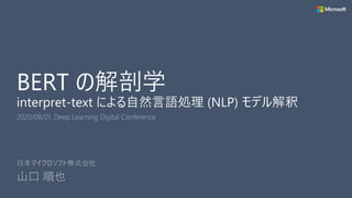 BERT の解剖学
interpret-text による自然言語処理 (NLP) モデル解釈
2020/08/01, Deep Learning Digital Conference
日本マイクロソフト株式会社
山口 順也
 