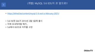 • https://lefred.be/content/mysql-5-6-eol-is-february-2021/
OKdevTV
(개발) MySQL 5.6 EOL이 코 앞으로!!
5
• 5.6.10(첫 GA)가 2013년 2월...