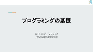 プログラミングの基礎
2020/08/03 たなかひかる
Holyday技術基礎勉強会
 