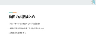 前回のお話まとめ
・コミュニケーションは自身も半分の責を負う
・身振り手振りと声の抑揚で伝える効果は上がる
・記憶を辿れる鍵を作る
 