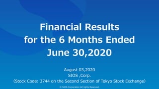 Financial Results
for the 6 Months Ended
June 30,2020
August 03,2020
SIOS ,Corp.
（Stock Code: 3744 on the Second Section of Tokyo Stock Exchange）
© SIOS Corporation All rights Reserved.
 