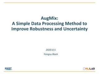 AugMix:
A Simple Data Processing Method to
Improve Robustness and Uncertainty
2020.8.5
Yongsu Baek
 