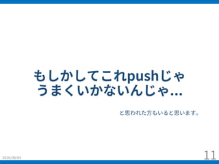 もしかしてこれpushじゃ
うまくいかないんじゃ...
2020/08/05 11
と思われた⽅もいると思います。
 