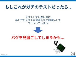 もしこれがガチのテストだったら..
2020/08/05 24
バグを⾒過ごしてしまうかも...
テストしていないのに
あたかもテストが通過したと勘違いして
マージしてしまう
 