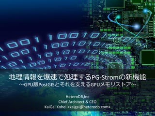 地理情報を爆速で処理するPG-Stromの新機能
～GPU版PostGISとそれを支えるGPUメモリストア～
HeteroDB,Inc
Chief Architect & CEO
KaiGai Kohei <kaigai@heterodb.com>
 