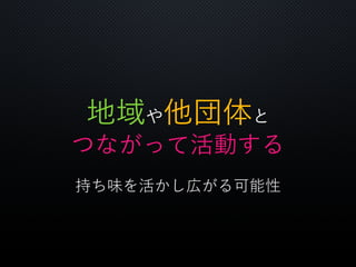 地域や他団体と
つながって活動する
持ち味を活かし広がる可能性
 