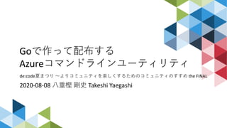 Goで作って配布する
Azureコマンドラインユーティリティ
de:code夏まつり ～よりコミュニティを楽しくするためのコミュニティのすすめ the FINAL
2020-08-08 八重樫 剛史 Takeshi Yaegashi
 