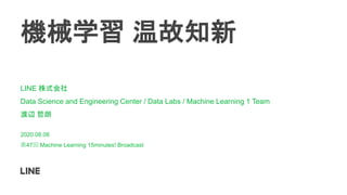 機械学習 温故知新
LINE 株式会社
Data Science and Engineering Center / Data Labs / Machine Learning 1 Team
渡辺 哲朗
2020.08.08
第47回 Machine Learning 15minutes! Broadcast
 