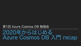 2020年からはじめる
Azure Cosmos DB 入門 recap
第1回 Azure Cosmos DB 勉強会
 