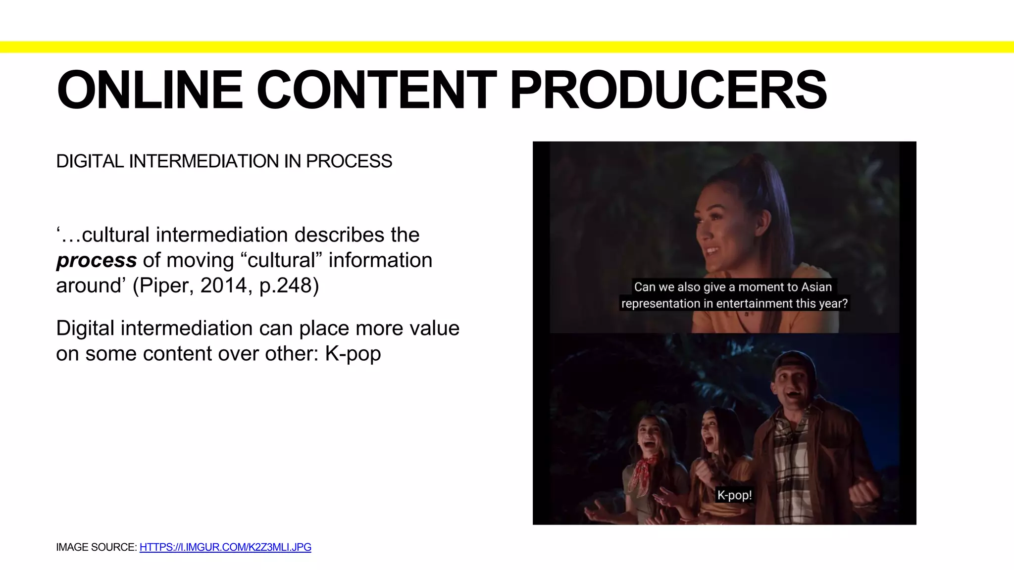 IMAGE SOURCE: HTTPS://I.IMGUR.COM/K2Z3MLI.JPG
DIGITAL INTERMEDIATION IN PROCESS
ONLINE CONTENT PRODUCERS
‘…cultural intermediation describes the
process of moving “cultural” information
around’ (Piper, 2014, p.248)
Digital intermediation can place more value
on some content over other: K-pop
 