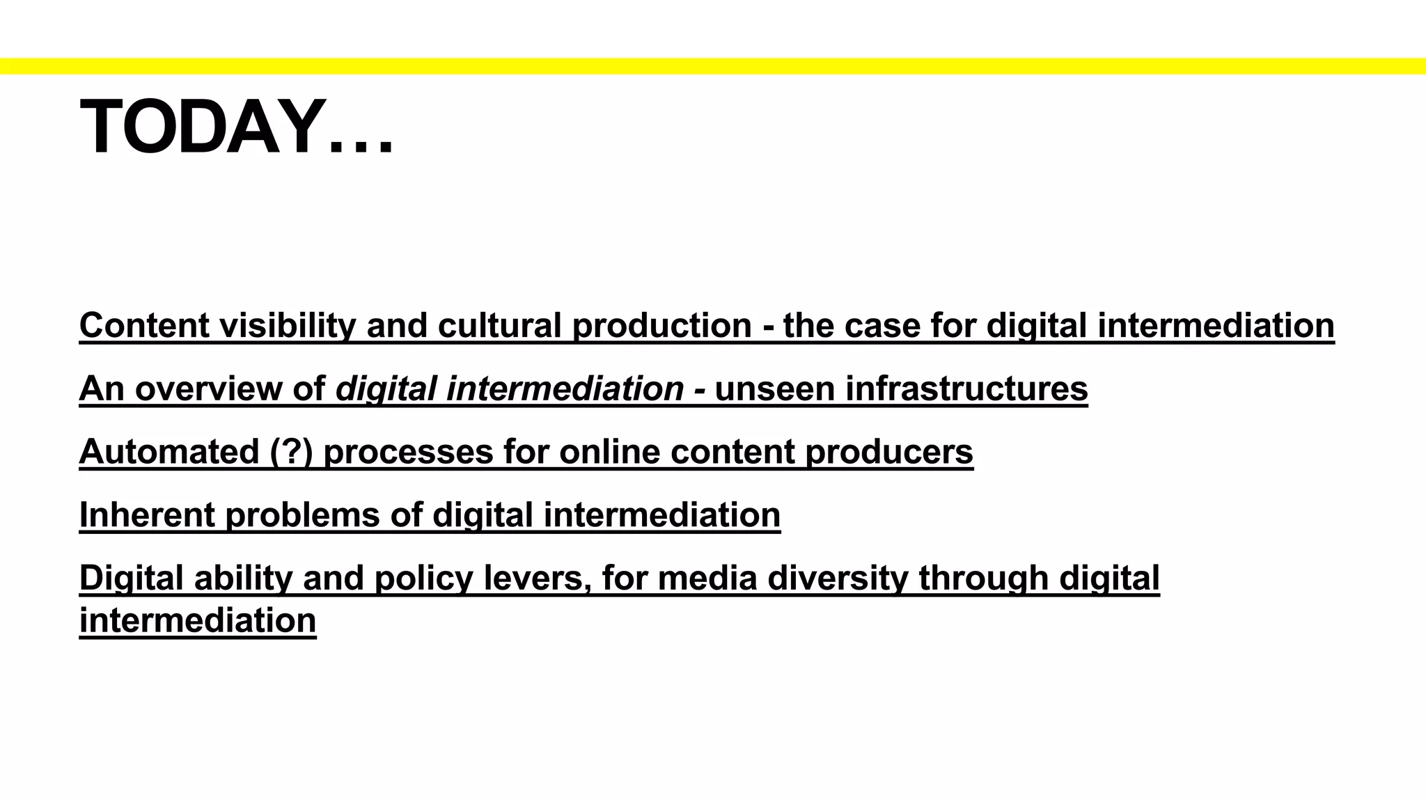 Content visibility and cultural production - the case for digital intermediation
An overview of digital intermediation - unseen infrastructures
Automated (?) processes for online content producers
Inherent problems of digital intermediation
Digital ability and policy levers, for media diversity through digital
intermediation
TODAY…
 