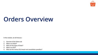 Orders Overview
In this module, we will discuss:-
1. Overview of the Orders tab
2. What is an Order?
3. What are the types of Order?
4. What is an SLA?
5. What are the various SLA breach and cancellation penalties?
 