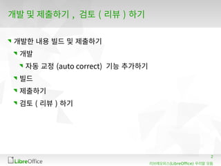 2
(LibreOffice)리브레오피스 우리말 모듬
개발 및 제출하기 , 검토 ( 리뷰 ) 하기
개발한 내용 빌드 및 제출하기
개발
자동 교정 (auto correct) 기능 추가하기
빌드
제출하기
검토 ( 리뷰 ) 하기
 