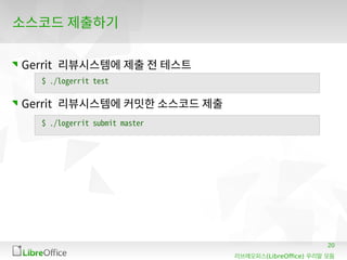 20
(LibreOffice)리브레오피스 우리말 모듬
소스코드 제출하기
Gerrit 리뷰시스템에 제출 전 테스트
Gerrit 리뷰시스템에 커밋한 소스코드 제출
$ ./logerrit test
$ ./logerrit submit master
 