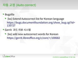 8
(LibreOffice)리브레오피스 우리말 모듬
자동 교정 (Auto correct)
Bugzilla
[ko] Extend Autocorrect list for Korean language
https://bugs.documentfoundation.org/show_bug.cgi?id=
135727
Gerrit 코드 리뷰 시스템
[ko] add new autocorrect words for Korean
https://gerrit.libreoffice.org/c/core/+/100682
 