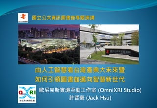 歐尼克斯實境互動工作室 (OmniXRI Studio)
許哲豪 (Jack Hsu)
由人工智慧看台灣產業大未來暨
如何引領圖書館邁向智慧新世代
國立公共資訊圖書館
國立公共資訊圖書館專題演講
 