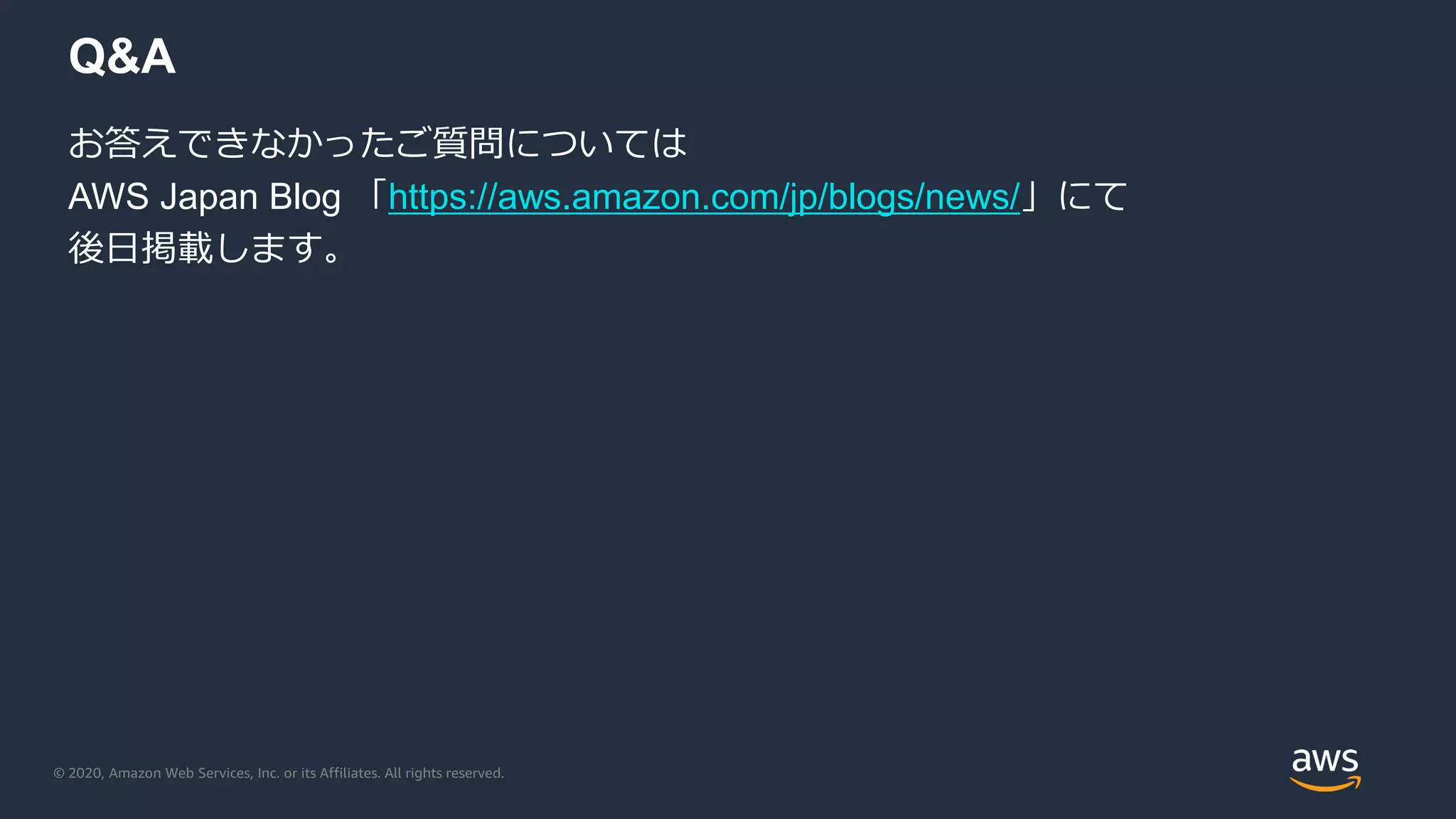 © 2020, Amazon Web Services, Inc. or its Affiliates. All rights reserved.
Q&A
お答えできなかったご質問については
AWS Japan Blog 「https://aws.amazon.com/jp/blogs/news/」にて
後日掲載します。
 