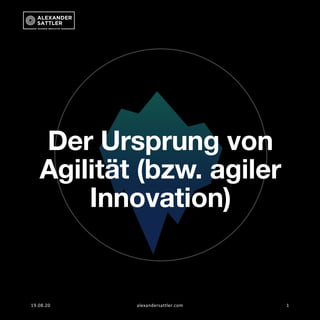 19.08.20 alexandersattler.com 1
Der Ursprung von
Agilität (bzw. agiler
Innovation)
 