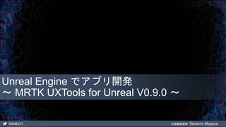takabrz1 大阪駆動開発 Takahiro Miyaura
Unreal Engine でアプリ開発
～ MRTK UXTools for Unreal V0.9.0 ～
 