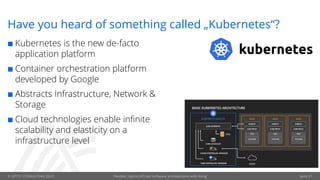 © OPITZ CONSULTING 2020 Flexible, hybrid API-led software architectures with Kong
Have you heard of something called „Kubernetes“?
¢ Kubernetes is the new de-facto
application platform
¢ Container orchestration platform
developed by Google
¢ Abstracts Infrastructure, Network &
Storage
¢ Cloud technologies enable infinite
scalability and elasticity on a
infrastructure level
Seite 21
 