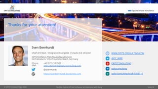 © OPITZ CONSULTING 2020
¢¢¢ Digitale Service Manufaktur
@OC_WIRE
OPITZCONSULTING
opitzconsulting
opitz-consulting-bcb8-1009116
WWW.OPITZ-CONSULTING.COM
Thanks for your attention!
Flexible, hybrid API-led software architectures with Kong
Sven Bernhardt
Chief Architect / Integration Evangelist | Oracle ACE Director
OPITZ CONSULTING Deutschland GmbH
Kirchstrasse 6, 51647 Gummersbach, Germany
Phone: +49 172 2193529
Mail: sven.bernhardt@opitz-consulting.com
@sbernhardt
https://svenbernhardt.wordpress.com
Seite 34
 